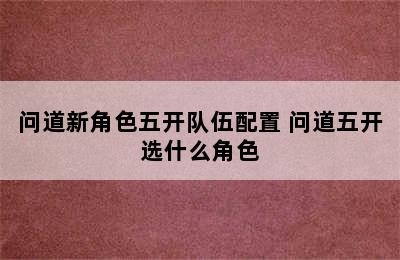 问道新角色五开队伍配置 问道五开选什么角色